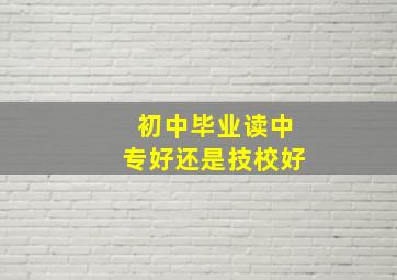 初中毕业读中专好还是技校好