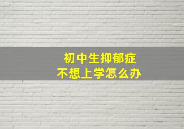 初中生抑郁症不想上学怎么办