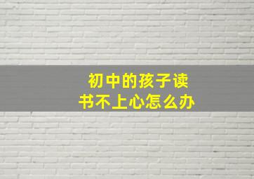 初中的孩子读书不上心怎么办