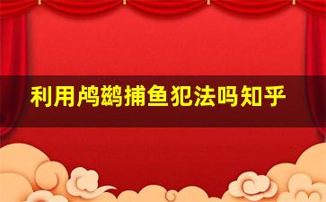 利用鸬鹚捕鱼犯法吗知乎