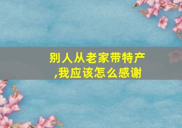 别人从老家带特产,我应该怎么感谢