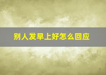 别人发早上好怎么回应