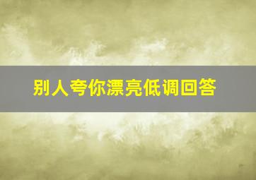 别人夸你漂亮低调回答