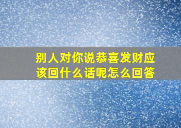 别人对你说恭喜发财应该回什么话呢怎么回答