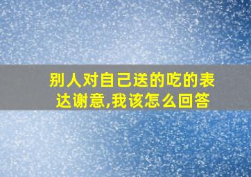 别人对自己送的吃的表达谢意,我该怎么回答