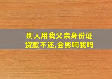 别人用我父亲身份证贷款不还,会影响我吗