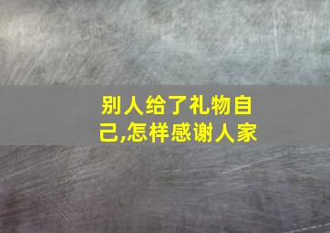 别人给了礼物自己,怎样感谢人家