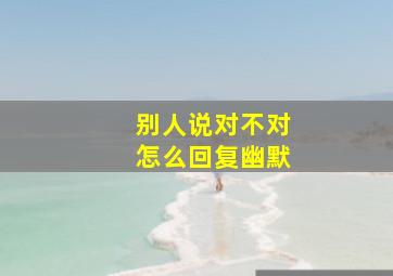 别人说对不对怎么回复幽默