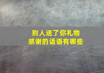 别人送了你礼物感谢的话语有哪些