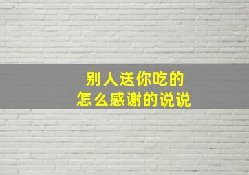 别人送你吃的怎么感谢的说说