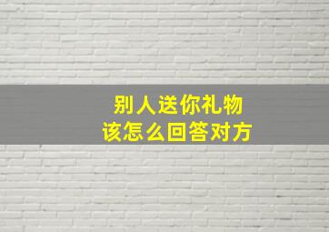 别人送你礼物该怎么回答对方