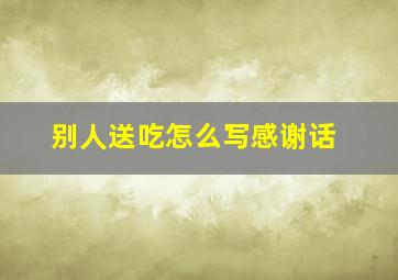 别人送吃怎么写感谢话