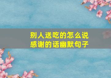 别人送吃的怎么说感谢的话幽默句子