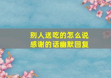 别人送吃的怎么说感谢的话幽默回复