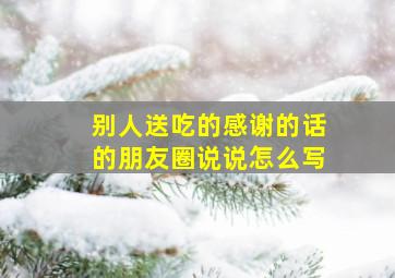 别人送吃的感谢的话的朋友圈说说怎么写