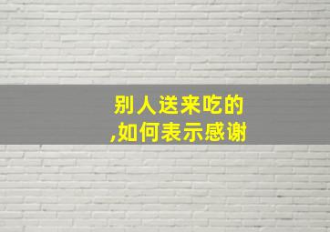 别人送来吃的,如何表示感谢