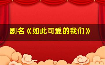 剧名《如此可爱的我们》