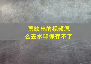 剪映出的视频怎么去水印保存不了