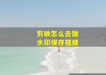 剪映怎么去除水印保存视频