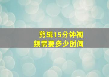 剪辑15分钟视频需要多少时间