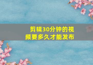 剪辑30分钟的视频要多久才能发布