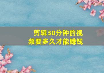 剪辑30分钟的视频要多久才能赚钱