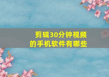 剪辑30分钟视频的手机软件有哪些