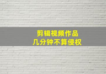 剪辑视频作品几分钟不算侵权