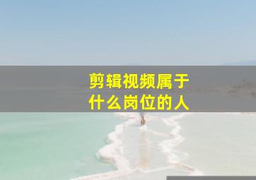 剪辑视频属于什么岗位的人