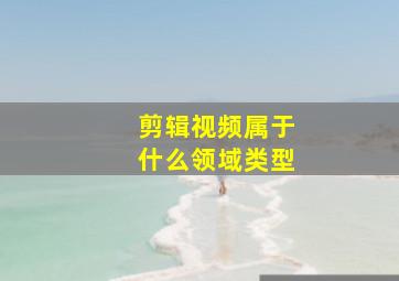 剪辑视频属于什么领域类型