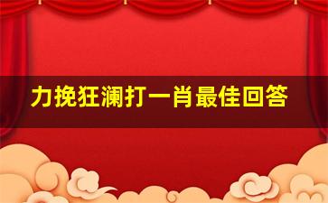 力挽狂澜打一肖最佳回答