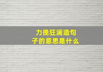 力挽狂澜造句子的意思是什么