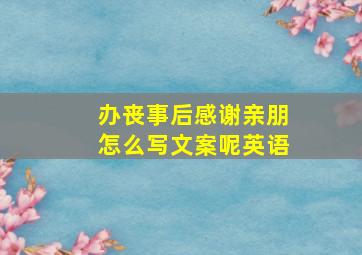 办丧事后感谢亲朋怎么写文案呢英语