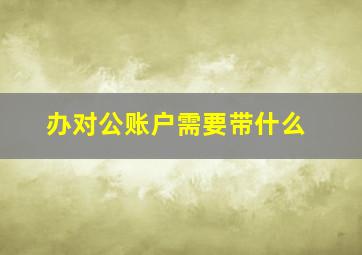 办对公账户需要带什么