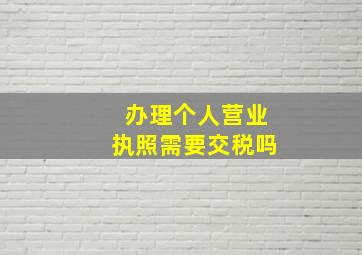 办理个人营业执照需要交税吗