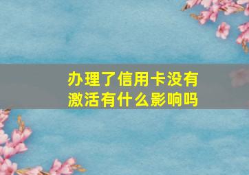 办理了信用卡没有激活有什么影响吗