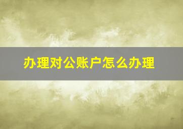 办理对公账户怎么办理