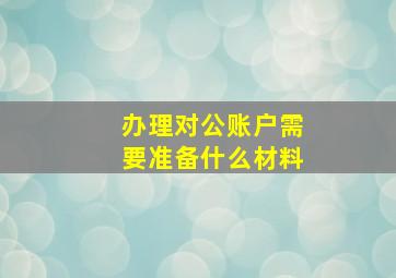 办理对公账户需要准备什么材料