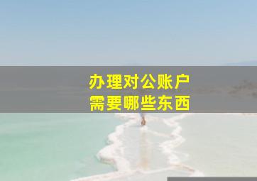 办理对公账户需要哪些东西