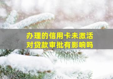 办理的信用卡未激活对贷款审批有影响吗