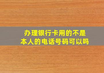 办理银行卡用的不是本人的电话号码可以吗