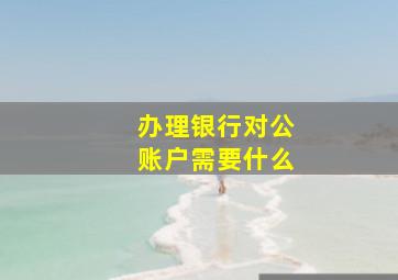 办理银行对公账户需要什么