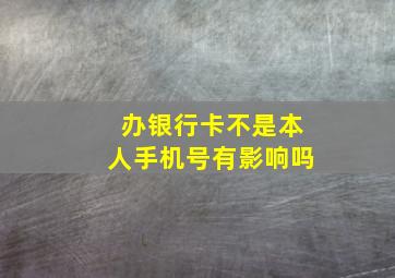 办银行卡不是本人手机号有影响吗