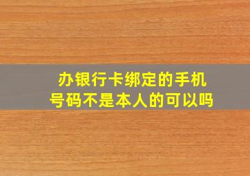 办银行卡绑定的手机号码不是本人的可以吗