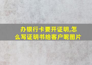 办银行卡要开证明,怎么写证明书给客户呢图片