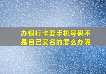 办银行卡要手机号码不是自己实名的怎么办呢