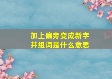 加上偏旁变成新字并组词是什么意思