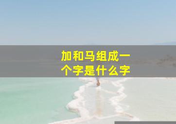 加和马组成一个字是什么字