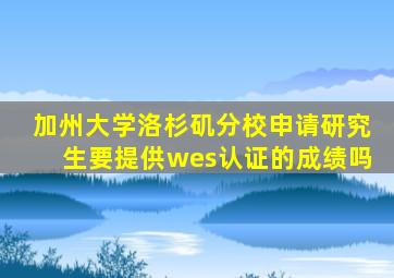 加州大学洛杉矶分校申请研究生要提供wes认证的成绩吗