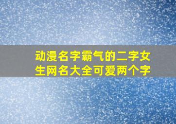 动漫名字霸气的二字女生网名大全可爱两个字